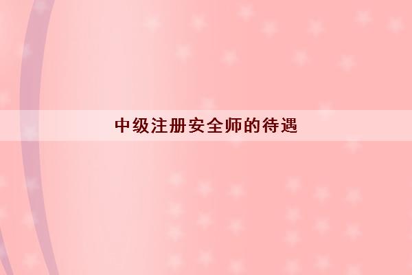 中级注册安全师的待遇