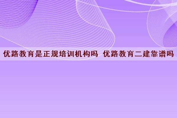 优路教育是正规培训机构吗 优路教育二建靠谱吗