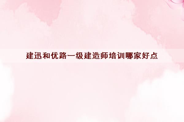 建迅和优路一级建造师培训哪家好点