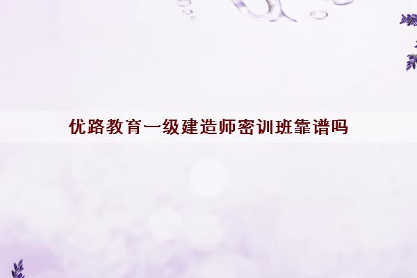 优路教育一级建造师密训班靠谱吗 优路教育一级建造师密训班靠谱吗