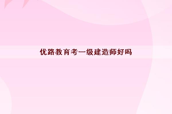优路教育考一级建造师好吗