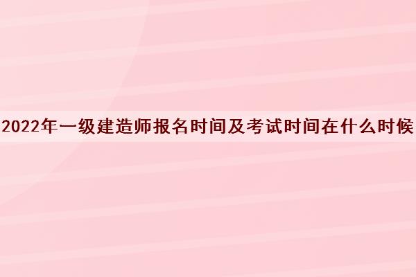 2022年一级建造师报名时间及考试时间在什么时候 2022年一级建造师报名时间及考试时间在什么时候