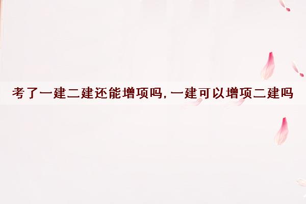 考了一建二建还能增项吗,一建可以增项二建吗