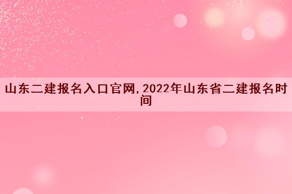 山东二建报名入口官网,2022年山东省二建报名时间