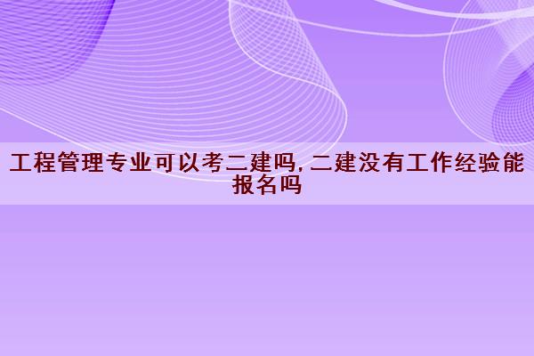 工程管理专业可以考二建吗,二建没有工作经验能报名吗