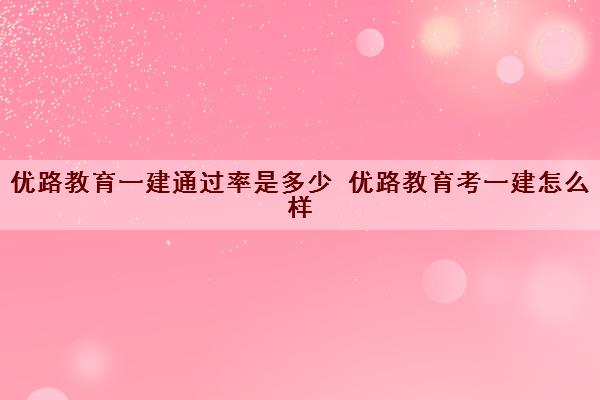 优路教育一建***是多少 优路教育考一建怎么样 优路教育一建***是多少 优路教育考一建怎么样