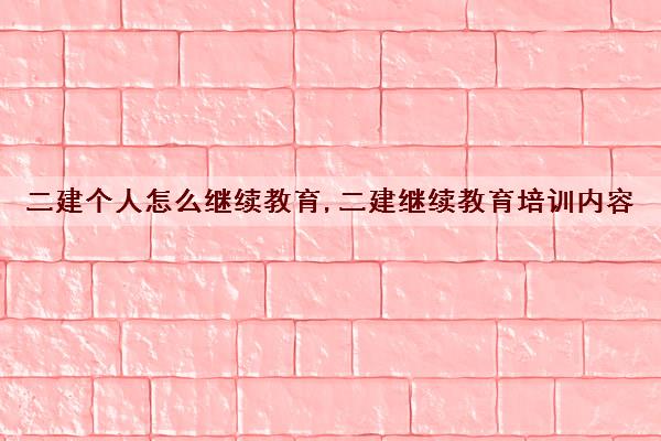 二建个人怎么继续教育,二建继续教育培训内容 二建个人怎么继续教育,二建继续教育培训内容