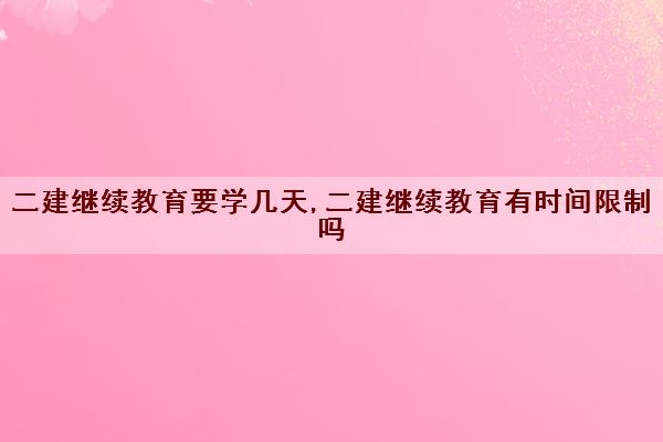 二建继续教育要学几天,二建继续教育有时间限制吗