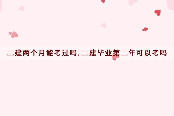 二建两个月能考过吗,二建毕业第二年可以考吗