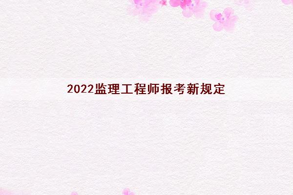 2022监理工程师报考新规定 2022监理工程师报考新规定