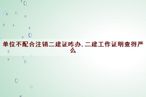 单位不配合注销二建证咋办,二建工作证明查得严么 单位不配合注销二建证咋办,二建工作证明查得严么
