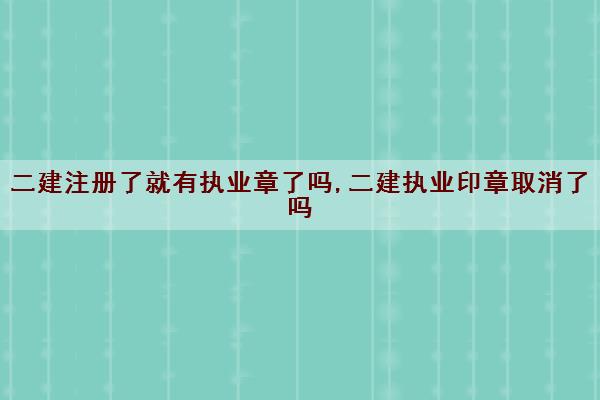 二建注册了就有执业章了吗,二建执业印章取消了吗