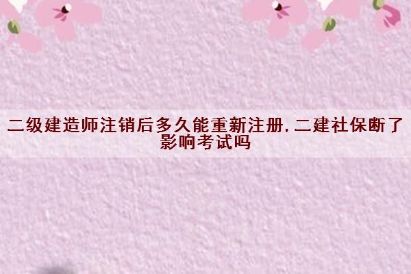 二级建造师注销后多久能重新注册,二建社保断了影响考试吗 二级建造师注销后多久能重新注册,二建社保断了影响考试吗