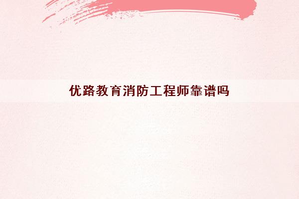 优路教育消防工程师靠谱吗