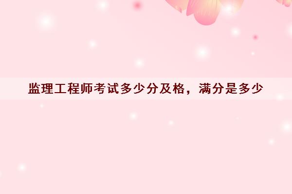 监理工程师考试多少分及格,满分是多少 监理工程师考试多少分及格,满分是多少