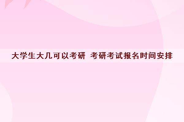 大学生大几可以考研 考研考试报名时间安排