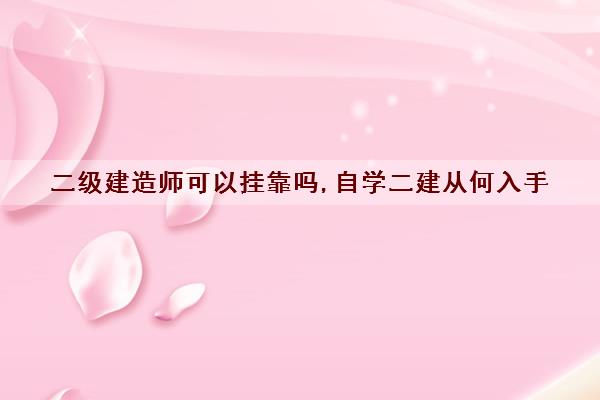 二级建造师可以挂靠吗,自学二建从何入手 二级建造师可以挂靠吗,自学二建从何入手