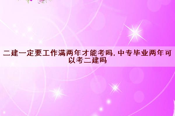 二建一定要工作满两年才能考吗,中专毕业两年可以考二建吗 二建一定要工作满两年才能考吗,中专毕业两年可以考二建吗