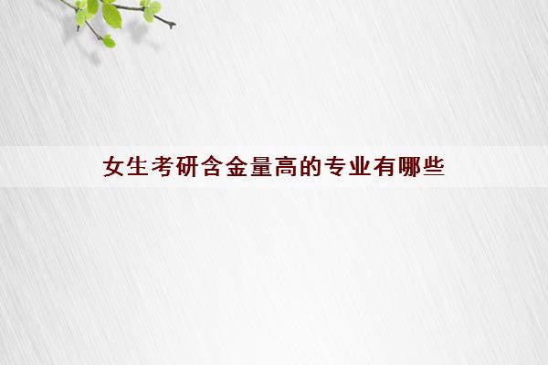 女生考研含金量高的专业有哪些 女生考研含金量高的专业有哪些