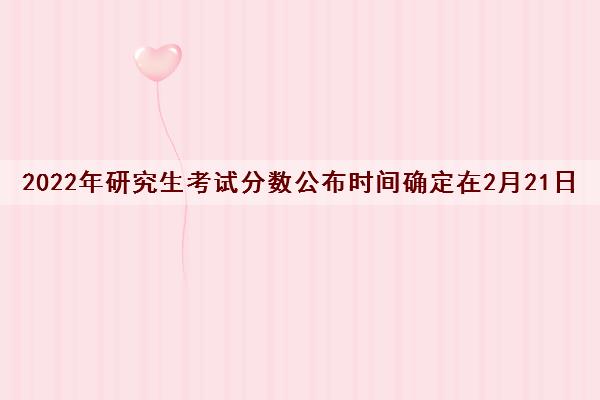 2022年研究生考试分数公布时间确定在2月21日 2022年研究生考试分数公布时间确定在2月21日