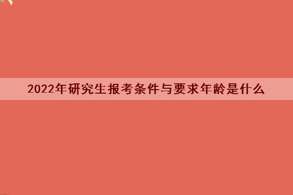 2022年研究生报考条件与要求年龄是什么
