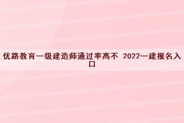 优路教育一级建造师***高不 2022一建报名入口