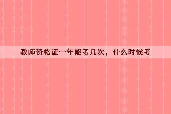 教师资格证一年能考几次，什么时候考