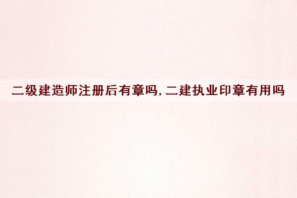 二级建造师注册后有章吗,二建执业印章有用吗