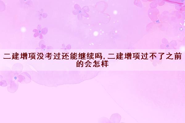 二建增项没考过还能继续吗,二建增项过不了之前的会怎样 二建增项没考过还能继续吗,二建增项过不了之前的会怎样