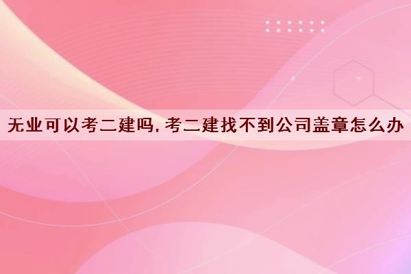 无业可以考二建吗,考二建找不到公司盖章怎么办