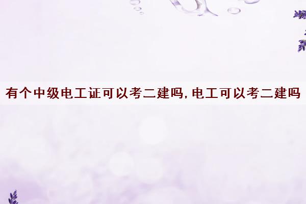 有个中级电工证可以考二建吗,电工可以考二建吗