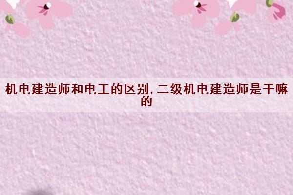 机电建造师和电工的区别,二级机电建造师是干嘛的