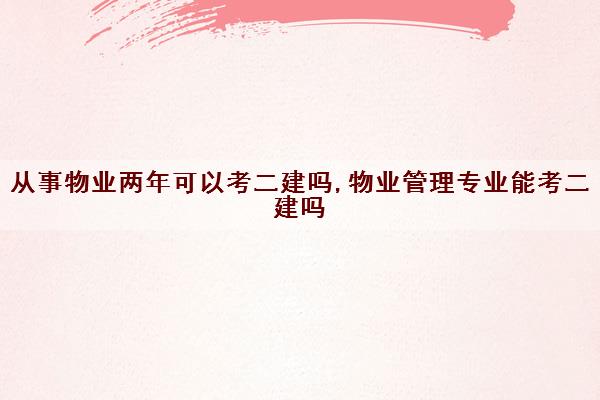 从事物业两年可以考二建吗,物业管理专业能考二建吗 从事物业两年可以考二建吗,物业管理专业能考二建吗