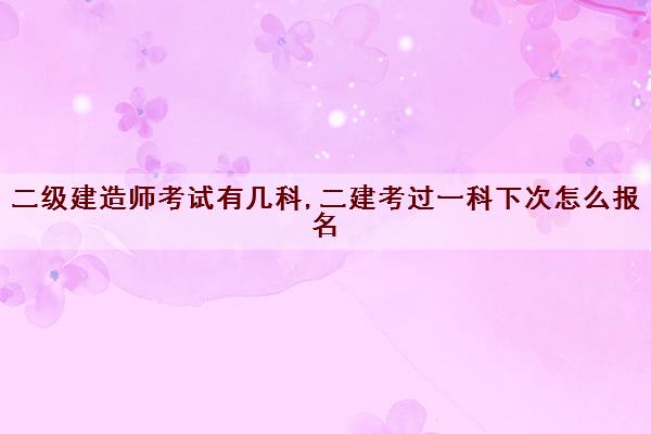 二级建造师考试有几科,二建考过一科下次怎么报名