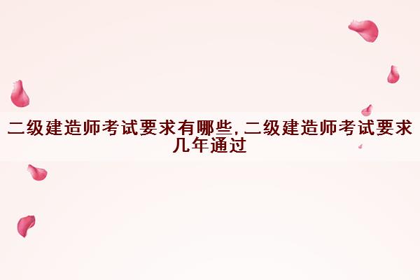二级建造师考试要求有哪些,二级建造师考试要求几年通过