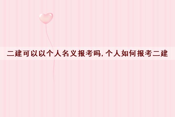 二建可以以个人名义报考吗,个人如何报考二建 二建可以以个人名义报考吗,个人如何报考二建