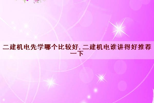 二建机电先学哪个比较好,二建机电谁讲得好推荐一下 二建机电先学哪个比较好,二建机电谁讲得好推荐一下
