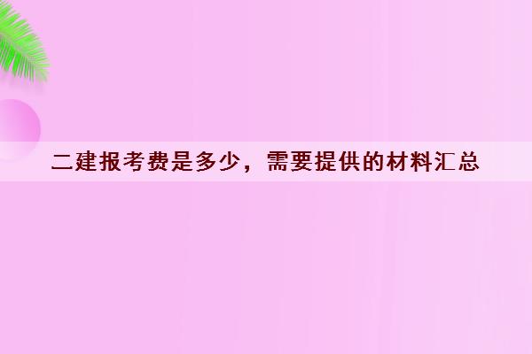 二建报考费是多少,需要提供的材料汇总 二建报考费是多少,需要提供的材料汇总