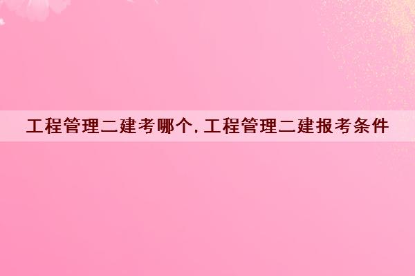 工程管理二建考哪个,工程管理二建报考条件 工程管理二建考哪个,工程管理二建报考条件