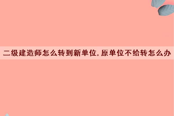 二级建造师怎么转到新单位,原单位不给转怎么办