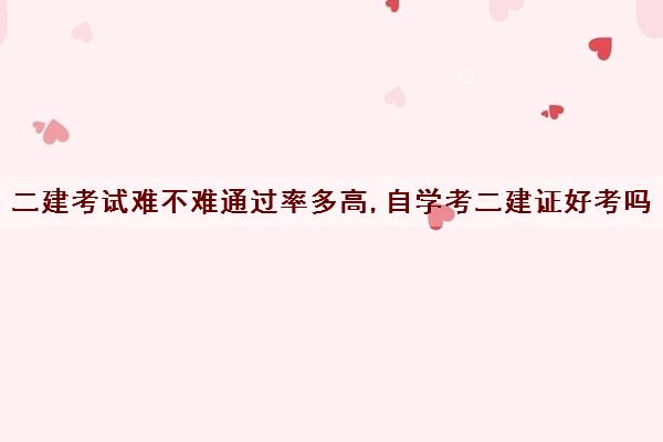 二建考试难不难***多高,自学考二建证好考吗