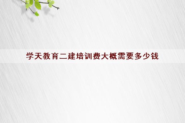 学天教育二建培训费大概需要多少钱