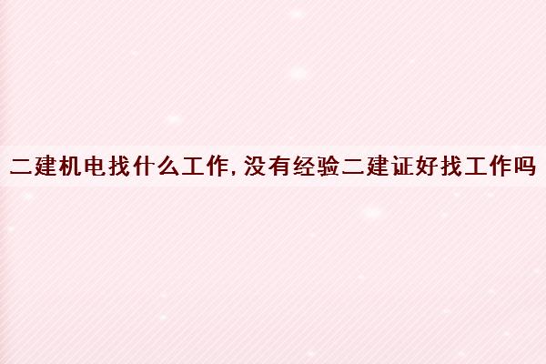 二建机电找什么工作,没有经验二建证好找工作吗 二建机电找什么工作,没有经验二建证好找工作吗