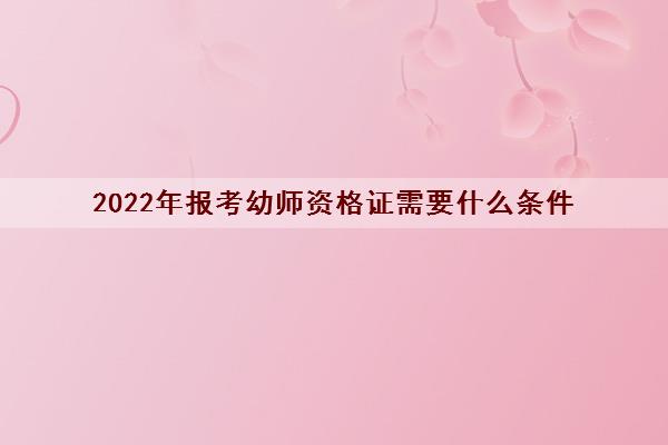 2022年报考幼师资格证需要什么条件 2022年报考幼师资格证需要什么条件