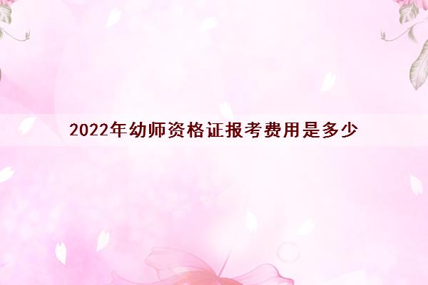 2022年幼师资格证报考费用是多少 2022年幼师资格证报考费用是多少