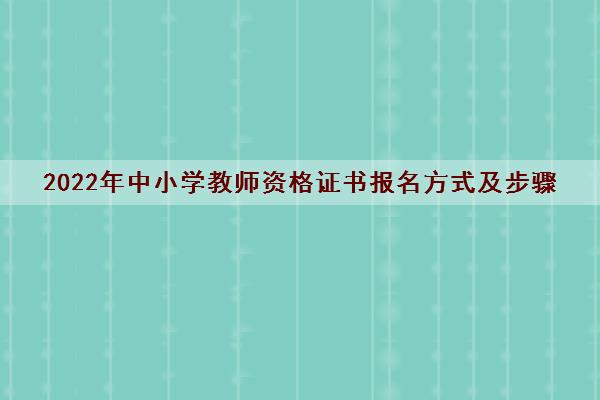 2022年中小学教师资格证书报名方式及步骤 2022年中小学教师资格证书报名方式及步骤