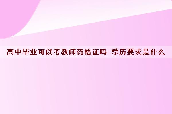 高中毕业可以考教师资格证吗 学历要求是什么