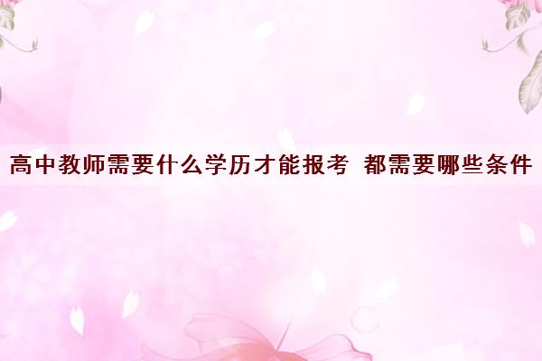 高中教师需要什么学历才能报考 都需要哪些条件