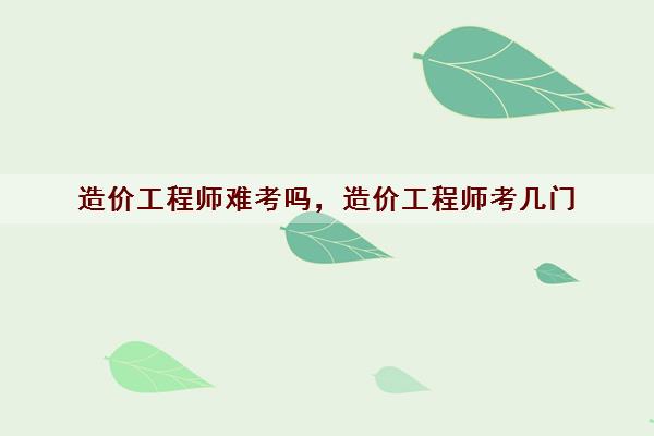 造价工程师难考吗，造价工程师考几门