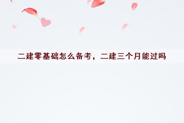 二建零基础怎么备考,二建三个月能过吗 二建零基础怎么备考,二建三个月能过吗
